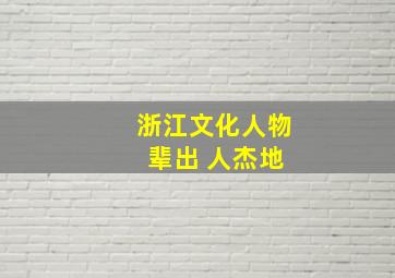 浙江文化人物 辈出 人杰地